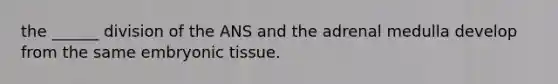 the ______ division of the ANS and the adrenal medulla develop from the same embryonic tissue.