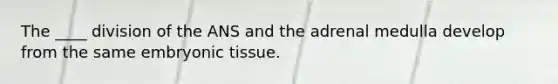 The ____ division of the ANS and the adrenal medulla develop from the same embryonic tissue.