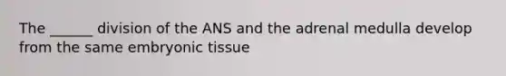 The ______ division of the ANS and the adrenal medulla develop from the same embryonic tissue