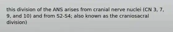 this division of the ANS arises from cranial nerve nuclei (CN 3, 7, 9, and 10) and from S2-S4; also known as the craniosacral division)