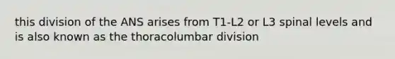 this division of the ANS arises from T1-L2 or L3 spinal levels and is also known as the thoracolumbar division