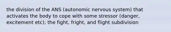 the division of the ANS (autonomic nervous system) that activates the body to cope with some stressor (danger, excitement etc); the fight, fright, and flight subdivision