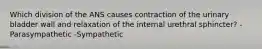 Which division of the ANS causes contraction of the urinary bladder wall and relaxation of the internal urethral sphincter? -Parasympathetic -Sympathetic