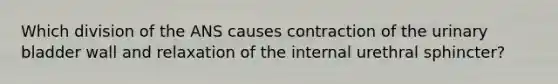 Which division of the ANS causes contraction of the <a href='https://www.questionai.com/knowledge/kb9SdfFdD9-urinary-bladder' class='anchor-knowledge'>urinary bladder</a> wall and relaxation of the internal urethral sphincter?