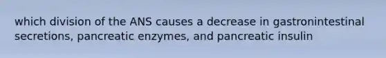 which division of the ANS causes a decrease in gastronintestinal secretions, pancreatic enzymes, and pancreatic insulin