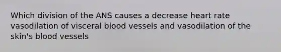 Which division of the ANS causes a decrease heart rate vasodilation of visceral blood vessels and vasodilation of the skin's blood vessels