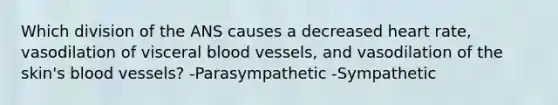 Which division of the ANS causes a decreased heart rate, vasodilation of visceral <a href='https://www.questionai.com/knowledge/kZJ3mNKN7P-blood-vessels' class='anchor-knowledge'>blood vessels</a>, and vasodilation of the skin's blood vessels? -Parasympathetic -Sympathetic