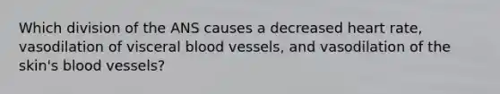 Which division of the ANS causes a decreased heart rate, vasodilation of visceral blood vessels, and vasodilation of the skin's blood vessels?