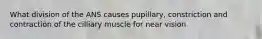 What division of the ANS causes pupillary, constriction and contraction of the cilliary muscle for near vision