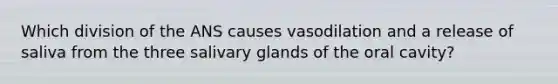 Which division of the ANS causes vasodilation and a release of saliva from the three salivary glands of the oral cavity?