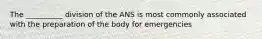 The __________ division of the ANS is most commonly associated with the preparation of the body for emergencies