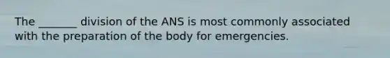 The _______ division of the ANS is most commonly associated with the preparation of the body for emergencies.