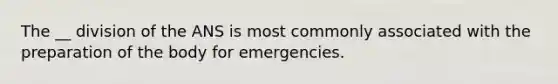 The __ division of the ANS is most commonly associated with the preparation of the body for emergencies.