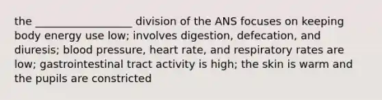 the __________________ division of the ANS focuses on keeping body energy use low; involves digestion, defecation, and diuresis; <a href='https://www.questionai.com/knowledge/kD0HacyPBr-blood-pressure' class='anchor-knowledge'>blood pressure</a>, heart rate, and respiratory rates are low; gastrointestinal tract activity is high; the skin is warm and the pupils are constricted