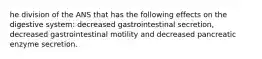 he division of the ANS that has the following effects on the digestive system: decreased gastrointestinal secretion, decreased gastrointestinal motility and decreased pancreatic enzyme secretion.