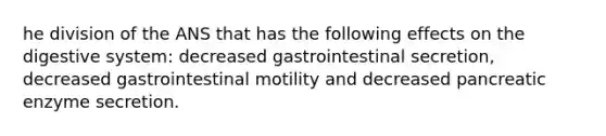 he division of the ANS that has the following effects on the digestive system: decreased gastrointestinal secretion, decreased gastrointestinal motility and decreased pancreatic enzyme secretion.