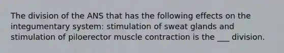 The division of the ANS that has the following effects on the integumentary system: stimulation of sweat glands and stimulation of piloerector <a href='https://www.questionai.com/knowledge/k0LBwLeEer-muscle-contraction' class='anchor-knowledge'>muscle contraction</a> is the ___ division.