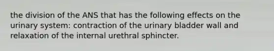 the division of the ANS that has the following effects on the urinary system: contraction of the urinary bladder wall and relaxation of the internal urethral sphincter.