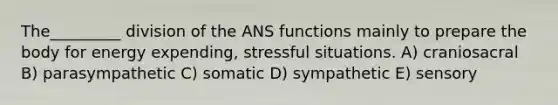 The_________ division of the ANS functions mainly to prepare the body for energy expending, stressful situations. A) craniosacral B) parasympathetic C) somatic D) sympathetic E) sensory