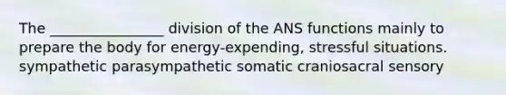 The ________________ division of the ANS functions mainly to prepare the body for energy-expending, stressful situations. sympathetic parasympathetic somatic craniosacral sensory