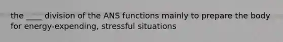 the ____ division of the ANS functions mainly to prepare the body for energy-expending, stressful situations