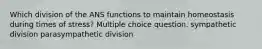 Which division of the ANS functions to maintain homeostasis during times of stress? Multiple choice question. sympathetic division parasympathetic division