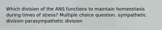 Which division of the ANS functions to maintain homeostasis during times of stress? Multiple choice question. sympathetic division parasympathetic division