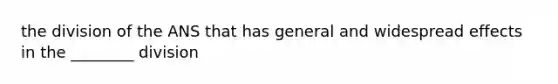 the division of the ANS that has general and widespread effects in the ________ division