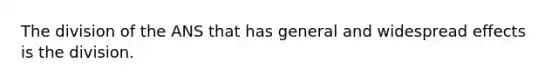 The division of the ANS that has general and widespread effects is the division.