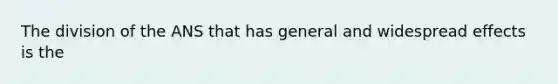 The division of the ANS that has general and widespread effects is the