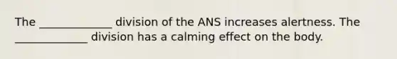 The _____________ division of the ANS increases alertness. The _____________ division has a calming effect on the body.