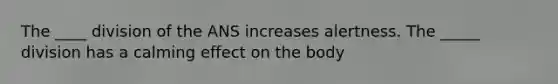 The ____ division of the ANS increases alertness. The _____ division has a calming effect on the body