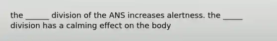 the ______ division of the ANS increases alertness. the _____ division has a calming effect on the body