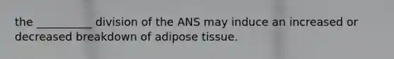 the __________ division of the ANS may induce an increased or decreased breakdown of adipose tissue.