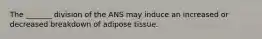 The _______ division of the ANS may induce an increased or decreased breakdown of adipose tissue.