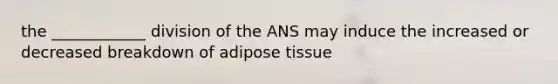 the ____________ division of the ANS may induce the increased or decreased breakdown of adipose tissue