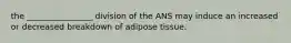 the ________________ division of the ANS may induce an increased or decreased breakdown of adipose tissue.