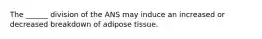 The ______ division of the ANS may induce an increased or decreased breakdown of adipose tissue.