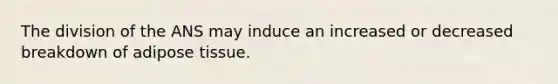 The division of the ANS may induce an increased or decreased breakdown of adipose tissue.