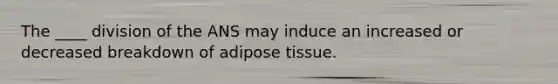 The ____ division of the ANS may induce an increased or decreased breakdown of adipose tissue.