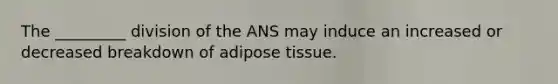 The _________ division of the ANS may induce an increased or decreased breakdown of adipose tissue.