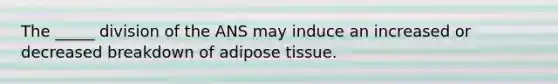 The _____ division of the ANS may induce an increased or decreased breakdown of adipose tissue.