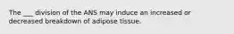 The ___ division of the ANS may induce an increased or decreased breakdown of adipose tissue.