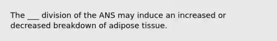 The ___ division of the ANS may induce an increased or decreased breakdown of adipose tissue.