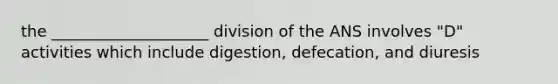 the ____________________ division of the ANS involves "D" activities which include digestion, defecation, and diuresis