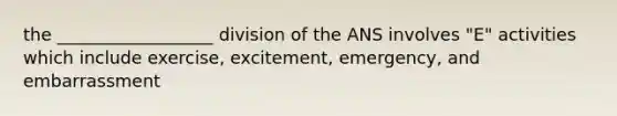 the __________________ division of the ANS involves "E" activities which include exercise, excitement, emergency, and embarrassment