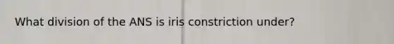 What division of the ANS is iris constriction under?