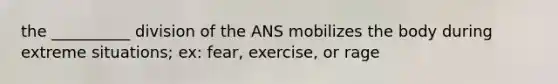 the __________ division of the ANS mobilizes the body during extreme situations; ex: fear, exercise, or rage