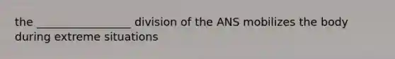 the _________________ division of the ANS mobilizes the body during extreme situations