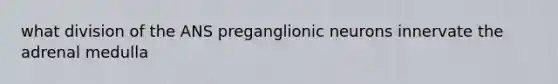 what division of the ANS preganglionic neurons innervate the adrenal medulla